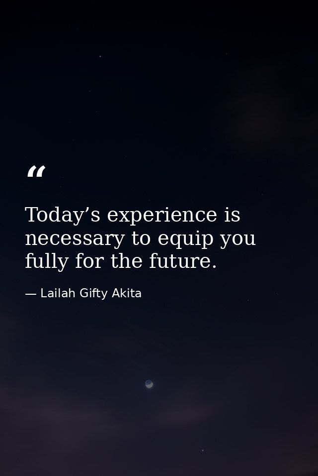 Today’s experience is necessary to equip you fully for the future. — Lailah Gifty Akita