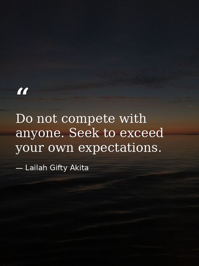 Do not compete with anyone. Seek to exceed your own expectations. — Lailah Gifty Akita