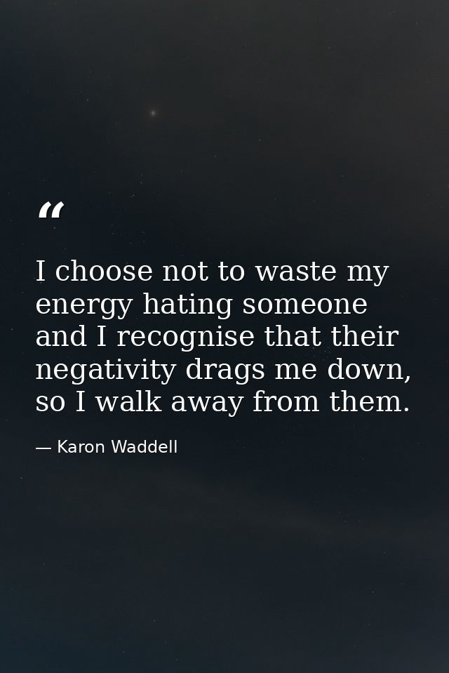 I choose not to waste my energy hating someone and I recognise that their negativity drags me down, so I walk away from  — Karon Waddell