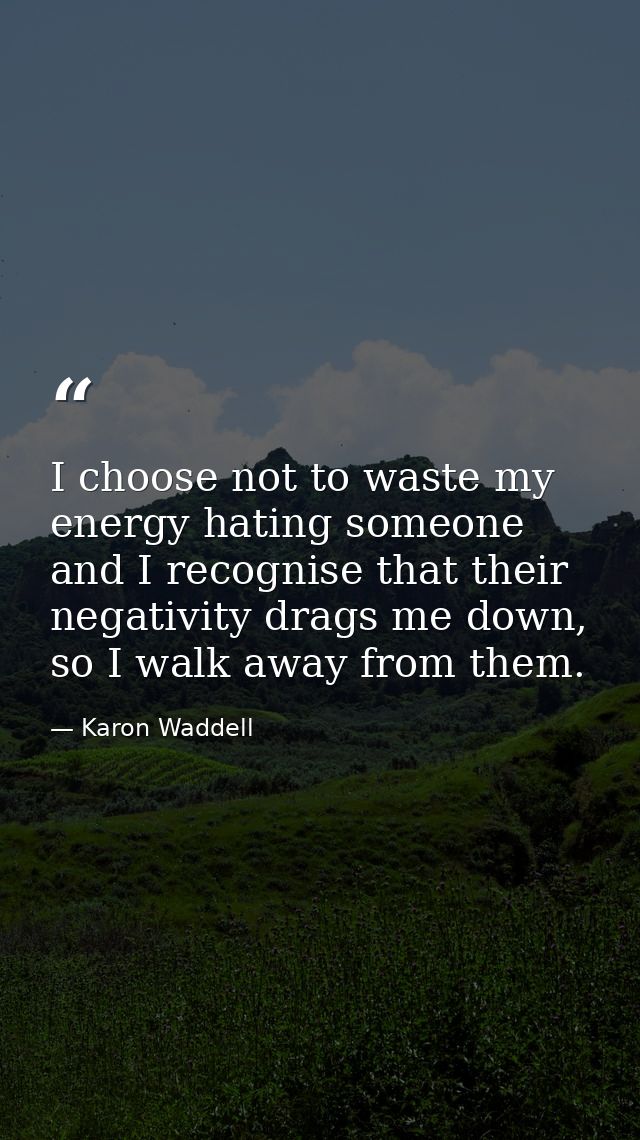 I choose not to waste my energy hating someone and I recognise that their negativity drags me down, so I walk away from  — Karon Waddell