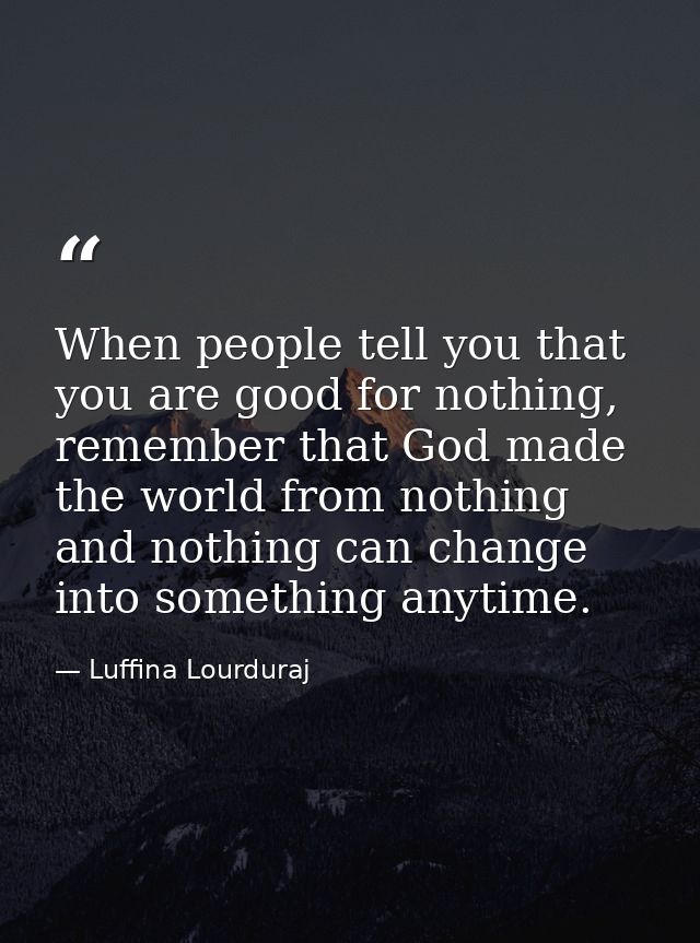 When people tell you that you are good for nothing, remember that God made the world from nothing and nothing can change — Luffina Lourduraj