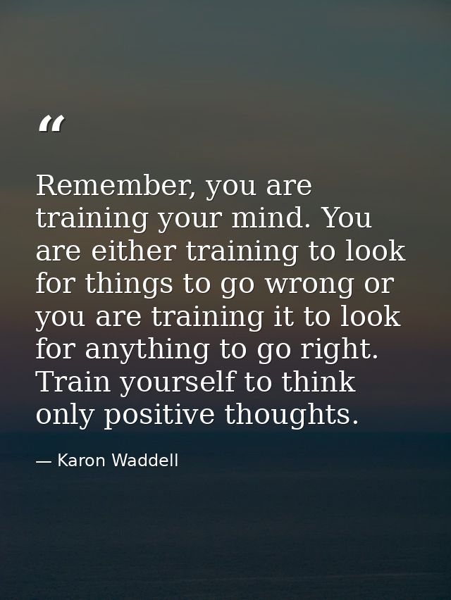 Remember, you are training your mind. You are either training to look for things to go wrong or you are training it to l — Karon Waddell