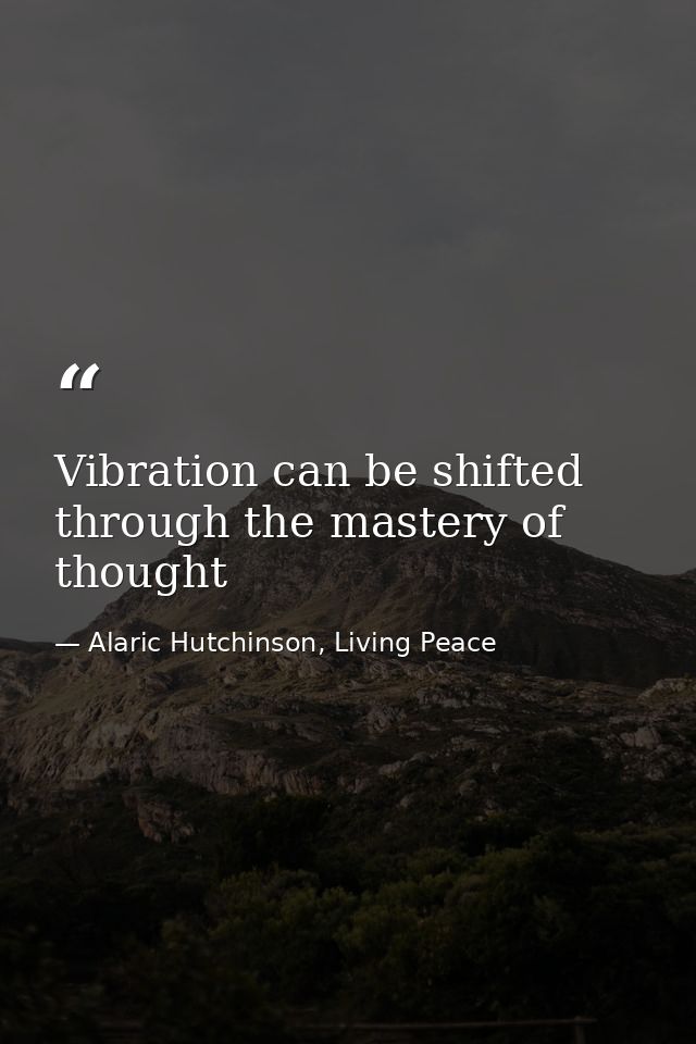 Vibration can be shifted through the mastery of thought — Alaric Hutchinson, Living Peace