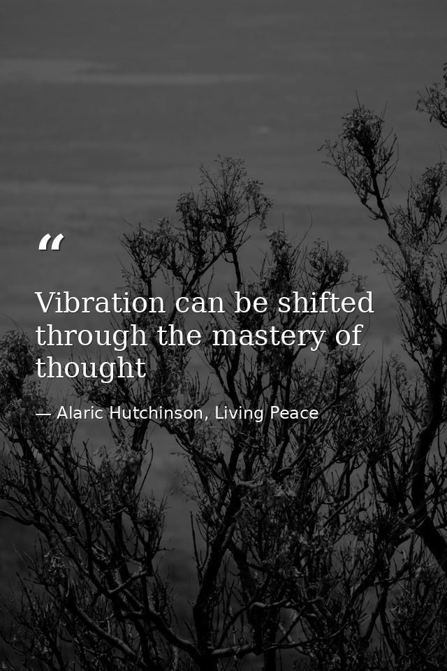 Vibration can be shifted through the mastery of thought — Alaric Hutchinson, Living Peace