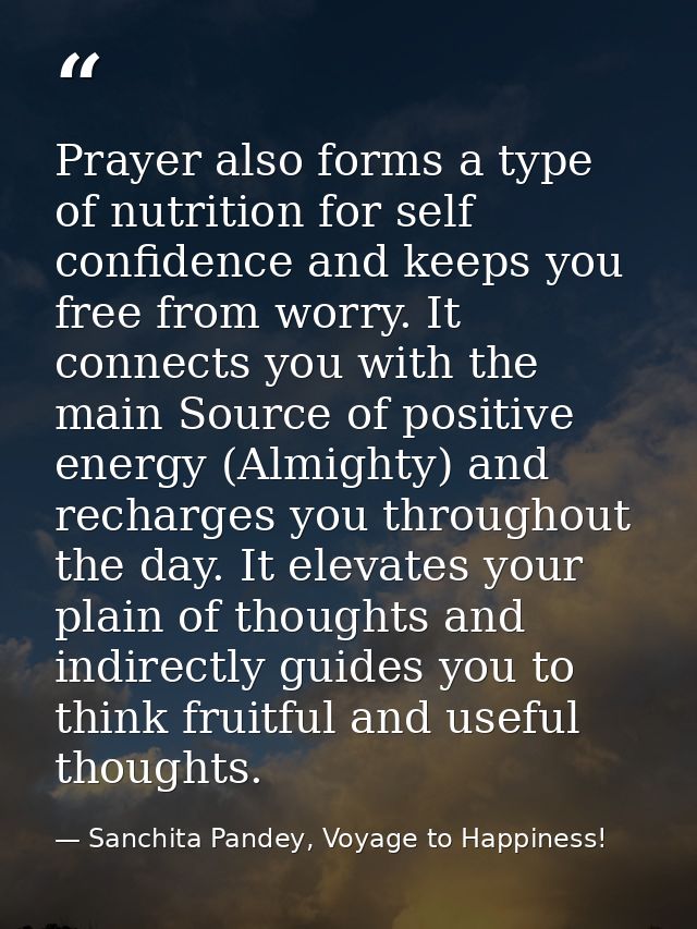 Prayer also forms a type of nutrition for self confidence and keeps you free from worry. It connects you with the main S — Sanchita Pandey, Voyage to Happiness!