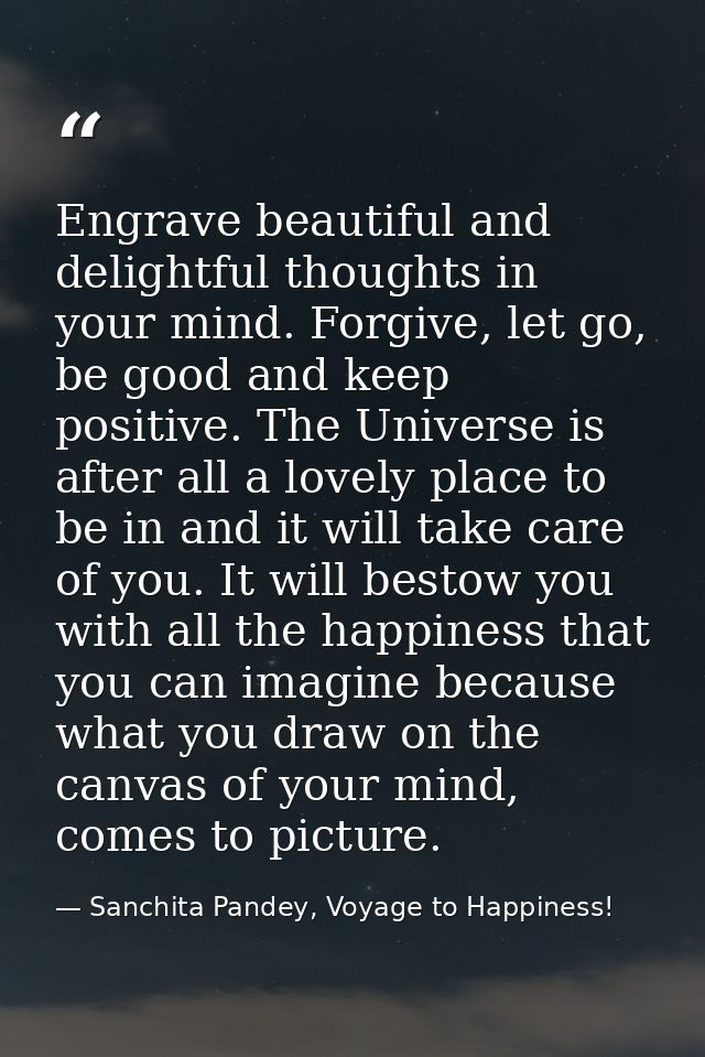 Engrave beautiful and delightful thoughts in your mind. Forgive, let go, be good and keep positive. The Universe is afte — Sanchita Pandey, Voyage to Happiness!