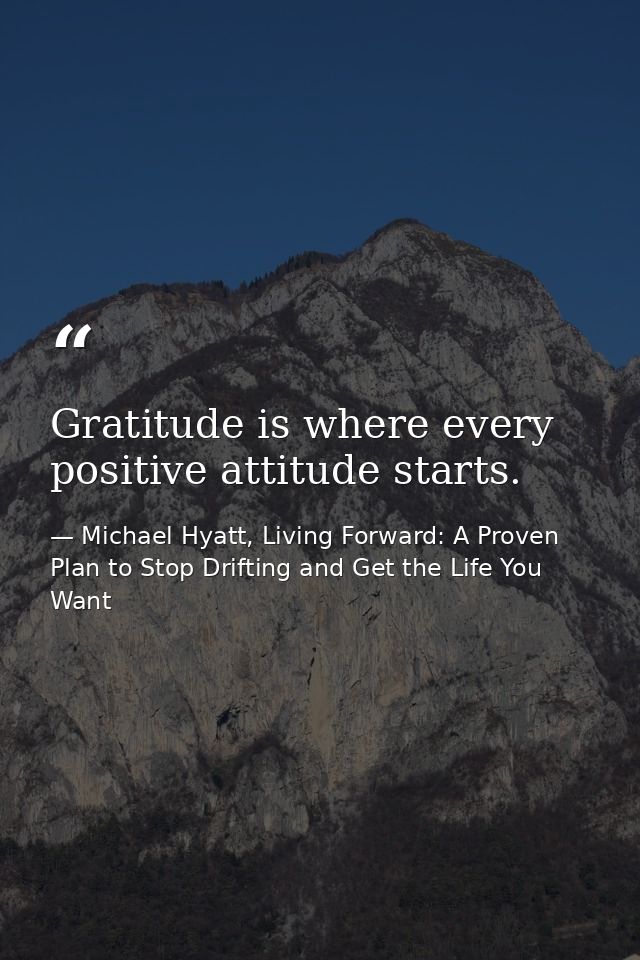 Gratitude is where every positive attitude starts. — Michael Hyatt, Living Forward: A Proven Plan to Stop Drifting and Get the Life You Want
