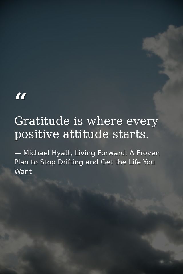 Gratitude is where every positive attitude starts. — Michael Hyatt, Living Forward: A Proven Plan to Stop Drifting and Get the Life You Want