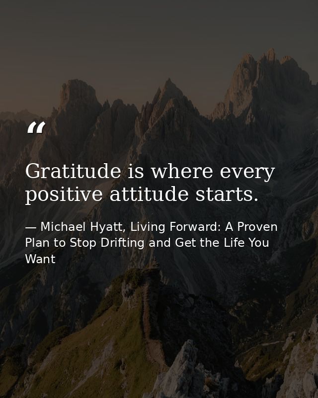 Gratitude is where every positive attitude starts. — Michael Hyatt, Living Forward: A Proven Plan to Stop Drifting and Get the Life You Want