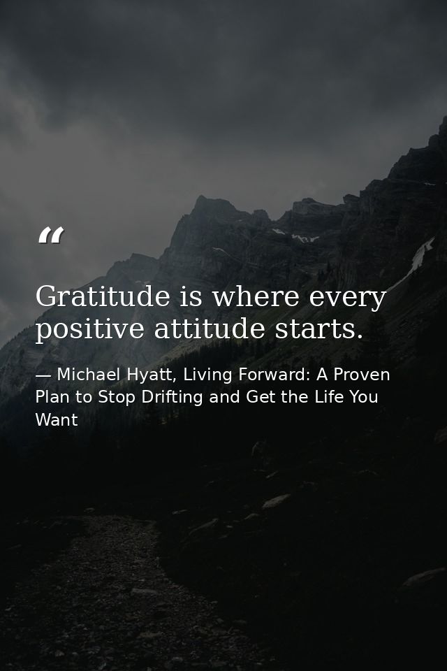 Gratitude is where every positive attitude starts. — Michael Hyatt, Living Forward: A Proven Plan to Stop Drifting and Get the Life You Want