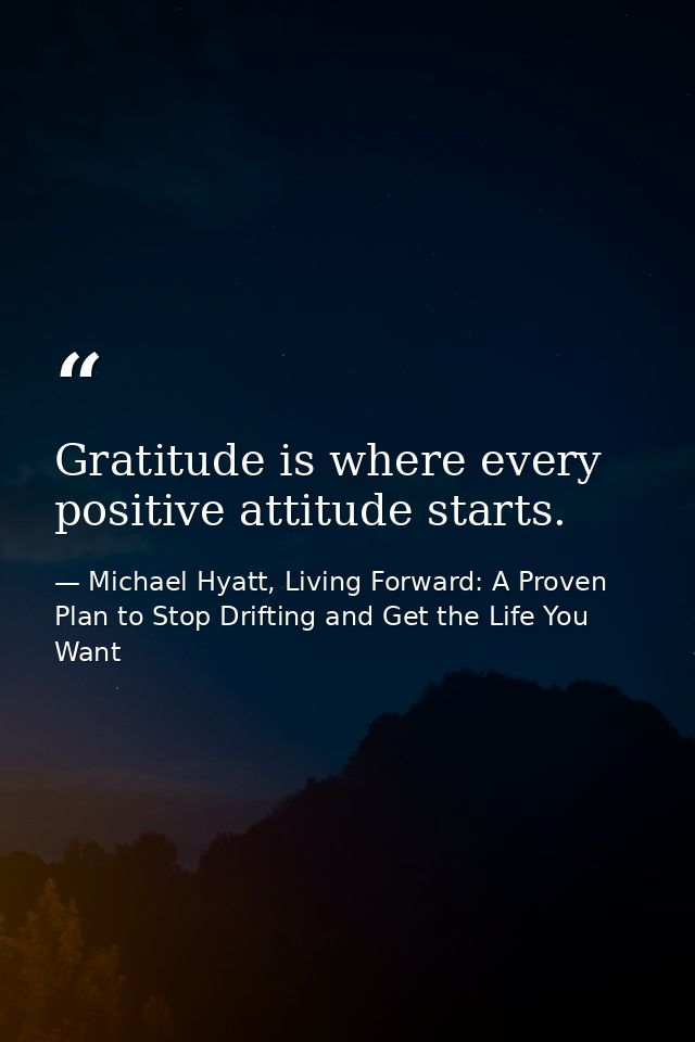 Gratitude is where every positive attitude starts. — Michael Hyatt, Living Forward: A Proven Plan to Stop Drifting and Get the Life You Want