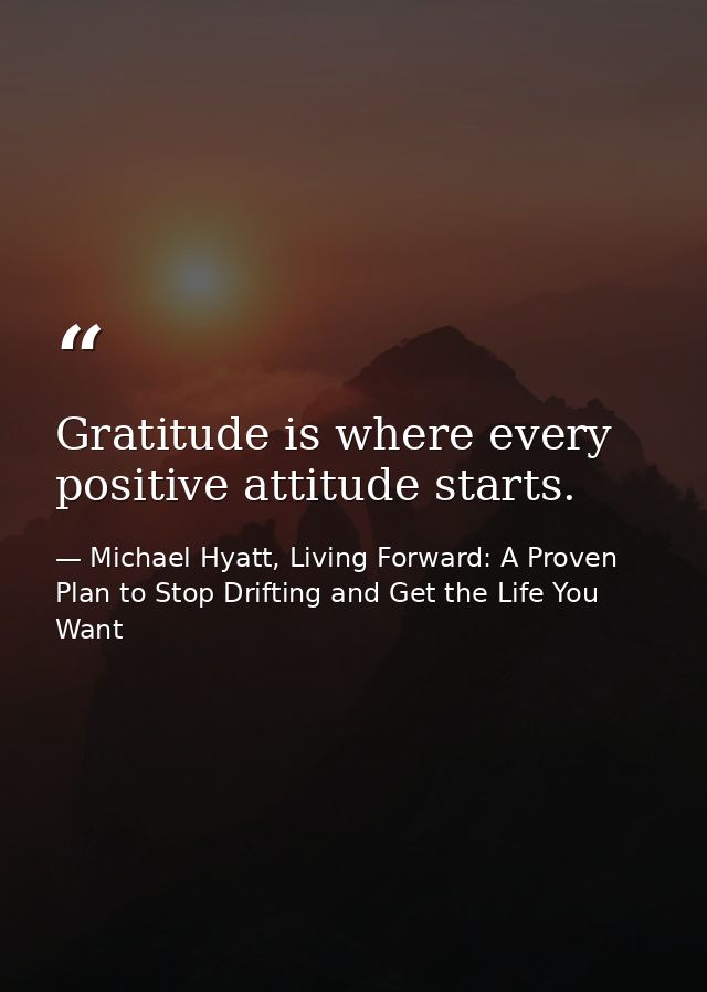 Gratitude is where every positive attitude starts. — Michael Hyatt, Living Forward: A Proven Plan to Stop Drifting and Get the Life You Want