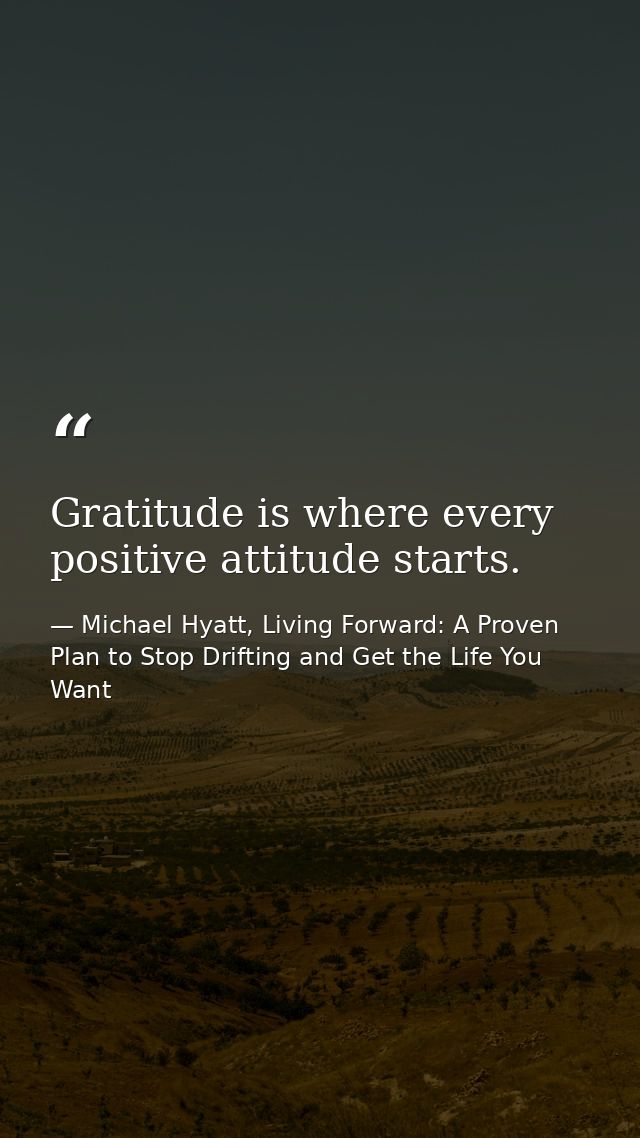 Gratitude is where every positive attitude starts. — Michael Hyatt, Living Forward: A Proven Plan to Stop Drifting and Get the Life You Want