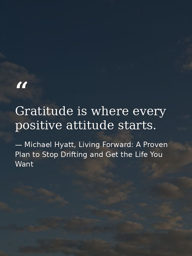 Gratitude is where every positive attitude starts. — Michael Hyatt, Living Forward: A Proven Plan to Stop Drifting and Get the Life You Want