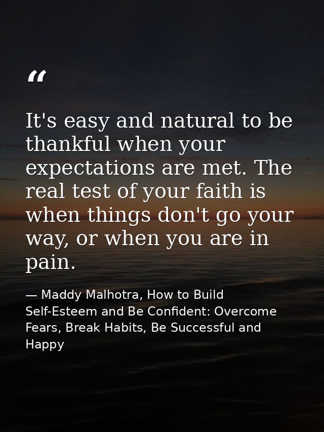 It's easy and natural to be thankful when your expectations are met. The real test of your faith is when things don't go — Maddy Malhotra, How to Build Self-Esteem and Be Confident: Overcome Fears, Break Habits, Be Successful and Happy