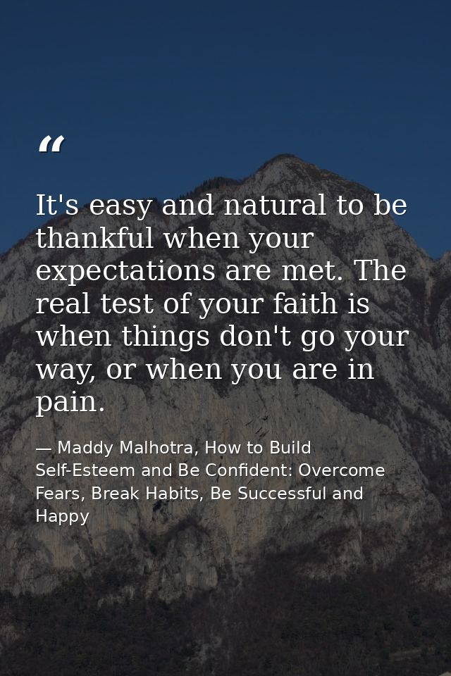 It's easy and natural to be thankful when your expectations are met. The real test of your faith is when things don't go — Maddy Malhotra, How to Build Self-Esteem and Be Confident: Overcome Fears, Break Habits, Be Successful and Happy