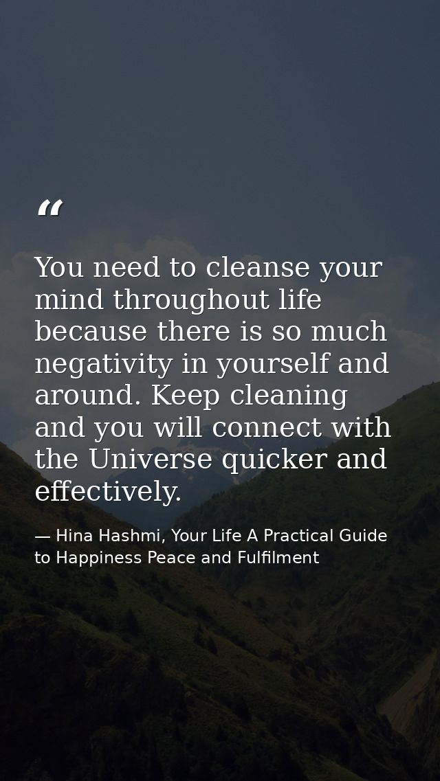 You need to cleanse your mind throughout life because there is so much negativity in yourself and around. Keep cleaning  — Hina Hashmi, Your Life A Practical Guide to Happiness Peace and Fulfilment