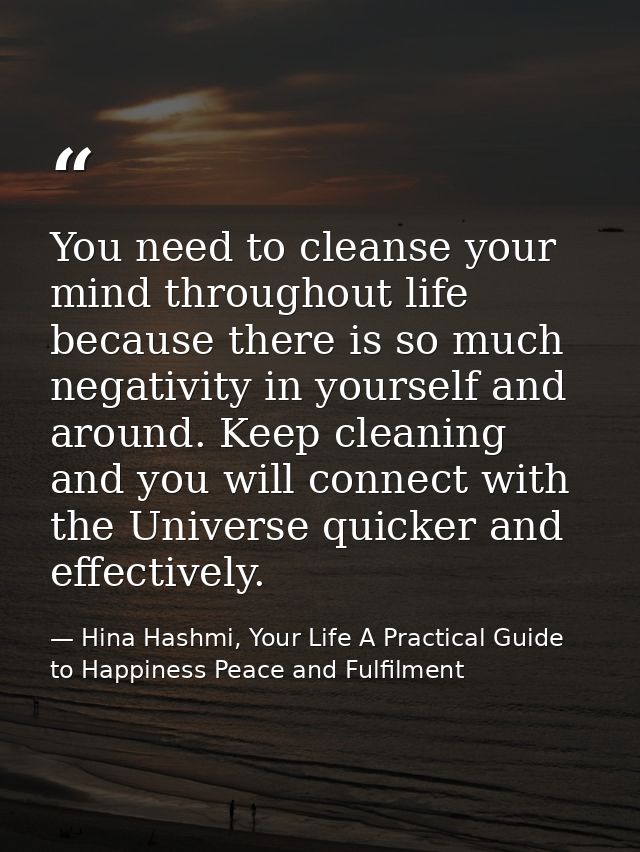 You need to cleanse your mind throughout life because there is so much negativity in yourself and around. Keep cleaning  — Hina Hashmi, Your Life A Practical Guide to Happiness Peace and Fulfilment