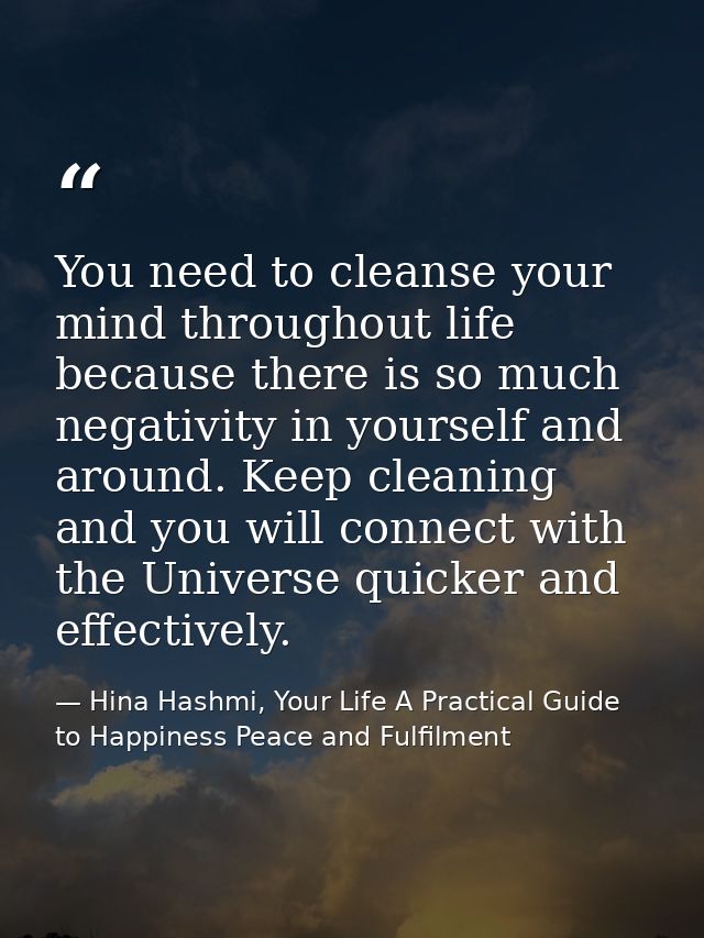 You need to cleanse your mind throughout life because there is so much negativity in yourself and around. Keep cleaning  — Hina Hashmi, Your Life A Practical Guide to Happiness Peace and Fulfilment