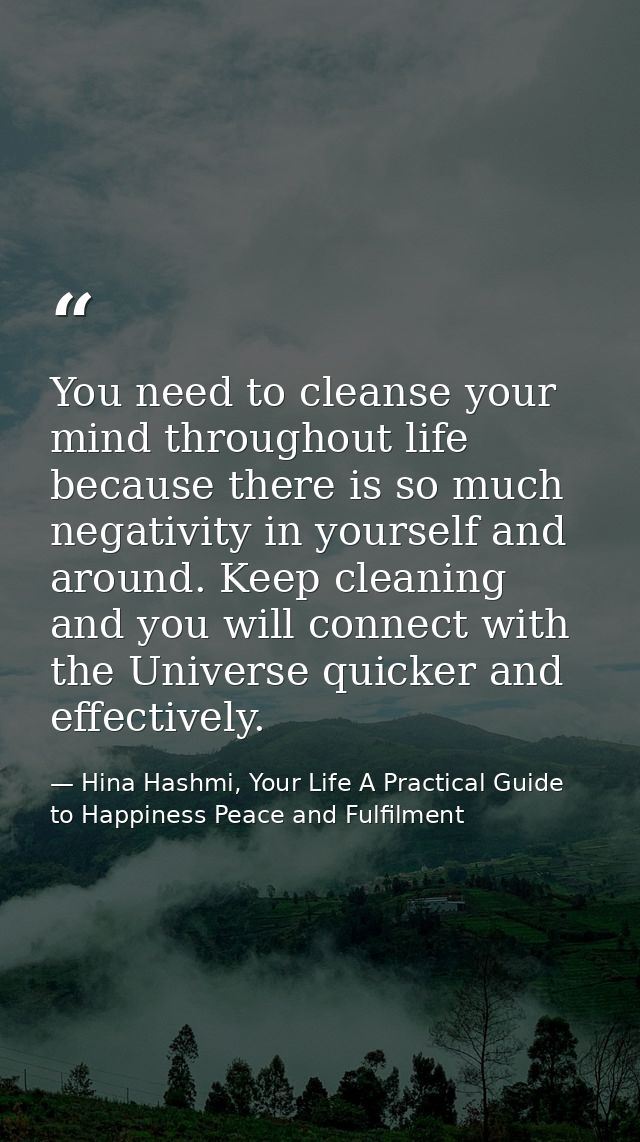 You need to cleanse your mind throughout life because there is so much negativity in yourself and around. Keep cleaning  — Hina Hashmi, Your Life A Practical Guide to Happiness Peace and Fulfilment