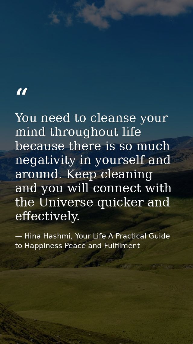 You need to cleanse your mind throughout life because there is so much negativity in yourself and around. Keep cleaning  — Hina Hashmi, Your Life A Practical Guide to Happiness Peace and Fulfilment