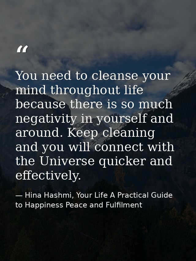 You need to cleanse your mind throughout life because there is so much negativity in yourself and around. Keep cleaning  — Hina Hashmi, Your Life A Practical Guide to Happiness Peace and Fulfilment