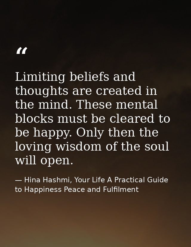 Limiting beliefs and thoughts are created in the mind. These mental blocks must be cleared to be happy. Only then the lo — Hina Hashmi, Your Life A Practical Guide to Happiness Peace and Fulfilment