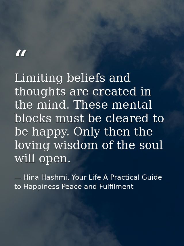 Limiting beliefs and thoughts are created in the mind. These mental blocks must be cleared to be happy. Only then the lo — Hina Hashmi, Your Life A Practical Guide to Happiness Peace and Fulfilment