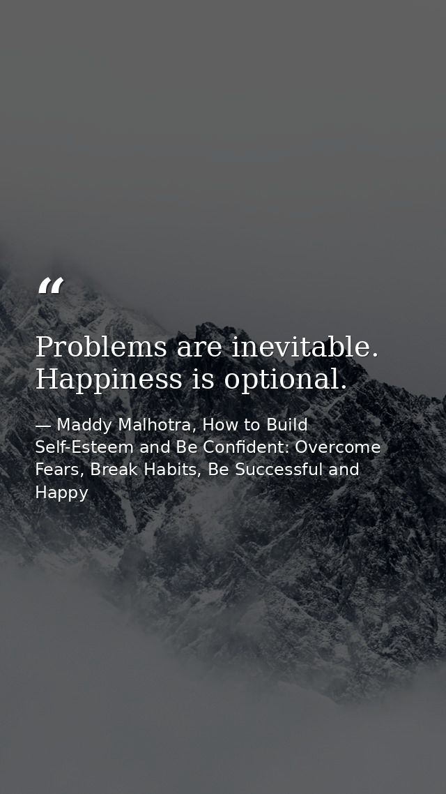 Problems are inevitable. Happiness is optional. — Maddy Malhotra, How to Build Self-Esteem and Be Confident: Overcome Fears, Break Habits, Be Successful and Happy