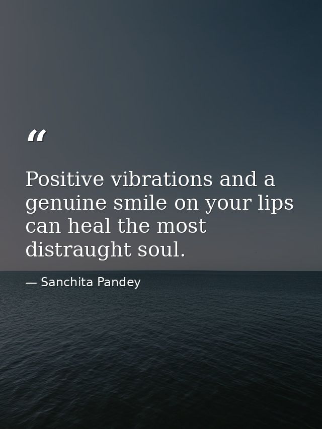 Positive vibrations and a genuine smile on your lips can heal the most distraught soul. — Sanchita Pandey