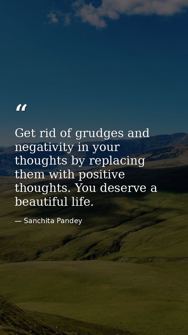Get rid of grudges and negativity in your thoughts by replacing them with positive thoughts. You deserve a beautiful lif — Sanchita Pandey