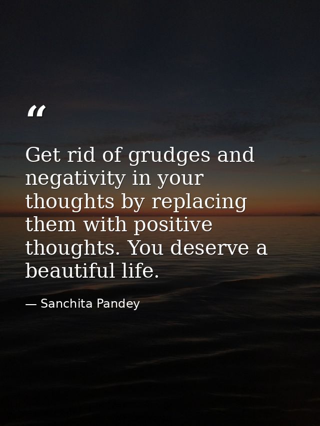 Get rid of grudges and negativity in your thoughts by replacing them with positive thoughts. You deserve a beautiful lif — Sanchita Pandey