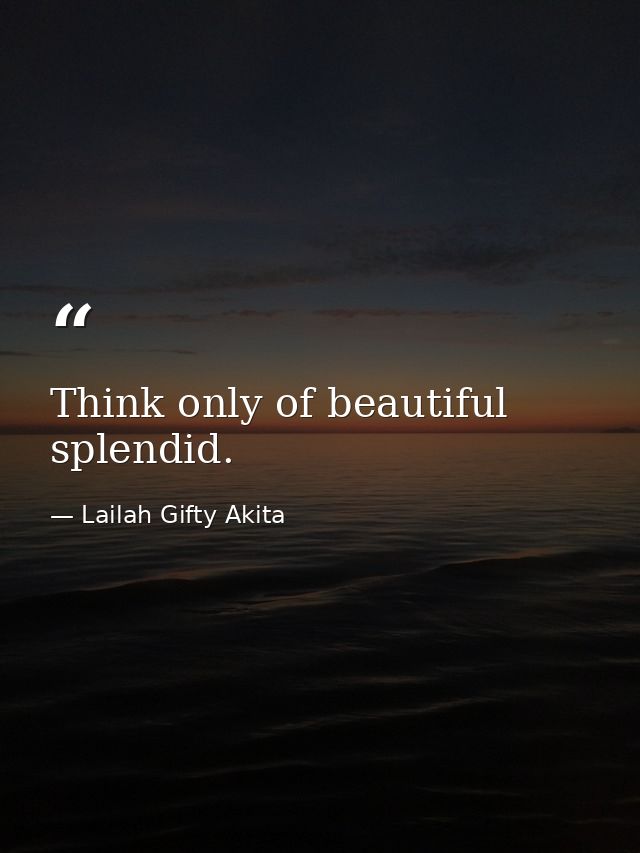 Think only of beautiful splendid. — Lailah Gifty Akita