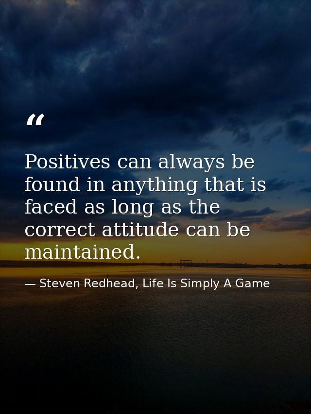 Positives can always be found in anything that is faced as long as the correct attitude can be maintained. — Steven Redhead, Life Is Simply A Game