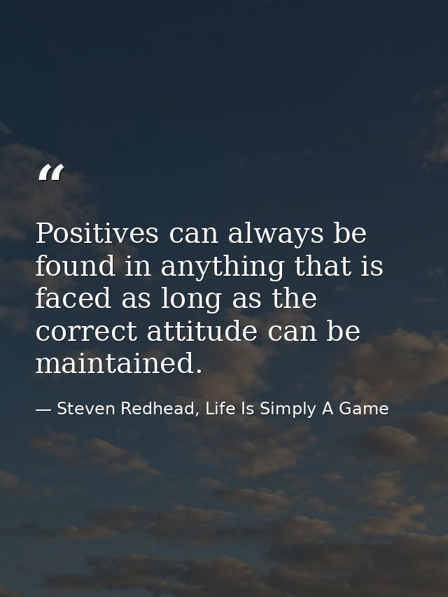 Positives can always be found in anything that is faced as long as the correct attitude can be maintained. — Steven Redhead, Life Is Simply A Game