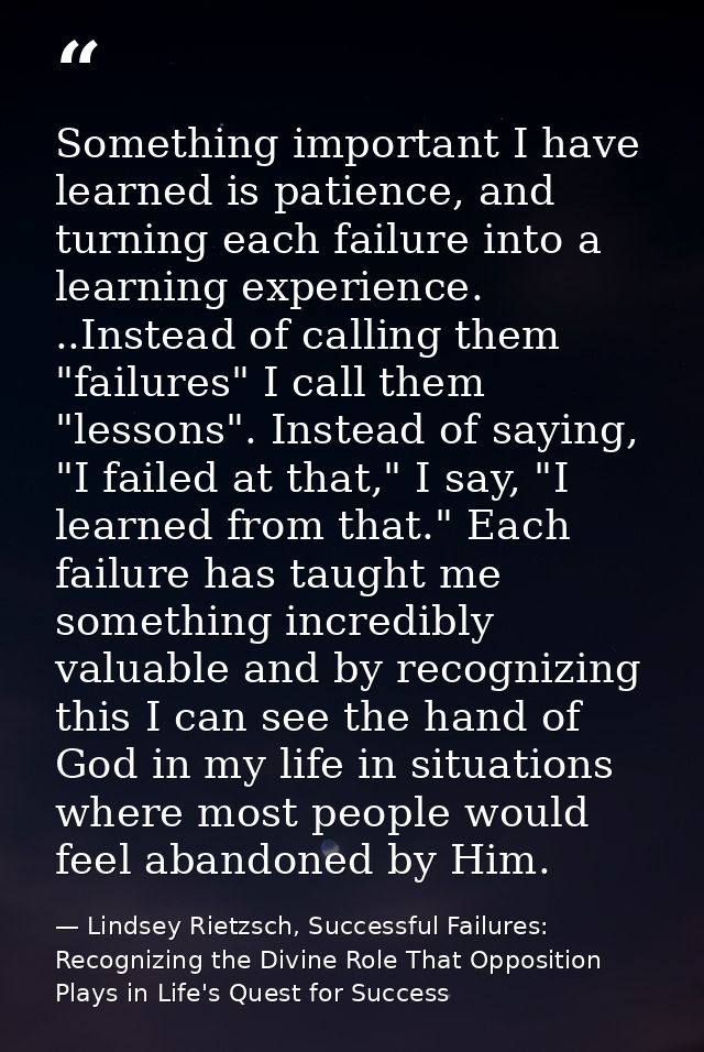 Something important I have learned is patience, and turning each failure into a learning experience. ..Instead of callin — Lindsey Rietzsch, Successful Failures: Recognizing the Divine Role That Opposition Plays in Life's Quest for Success