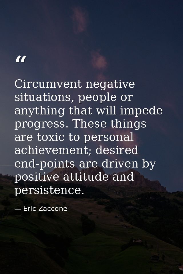 Circumvent negative situations, people or anything that will impede progress. These things are toxic to personal achieve — Eric Zaccone