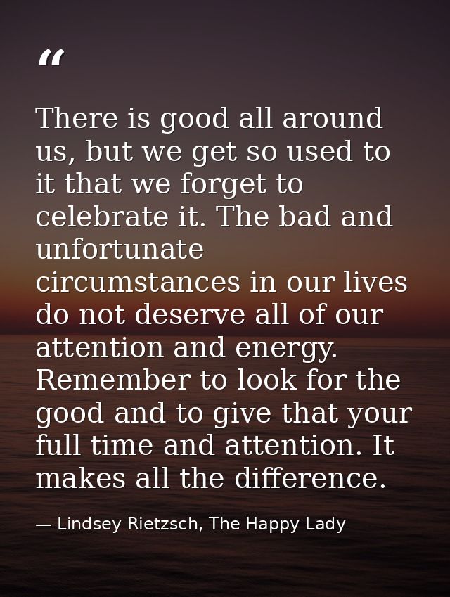 There is good all around us, but we get so used to it that we forget to celebrate it. The bad and unfortunate circumstan — Lindsey Rietzsch, The Happy Lady