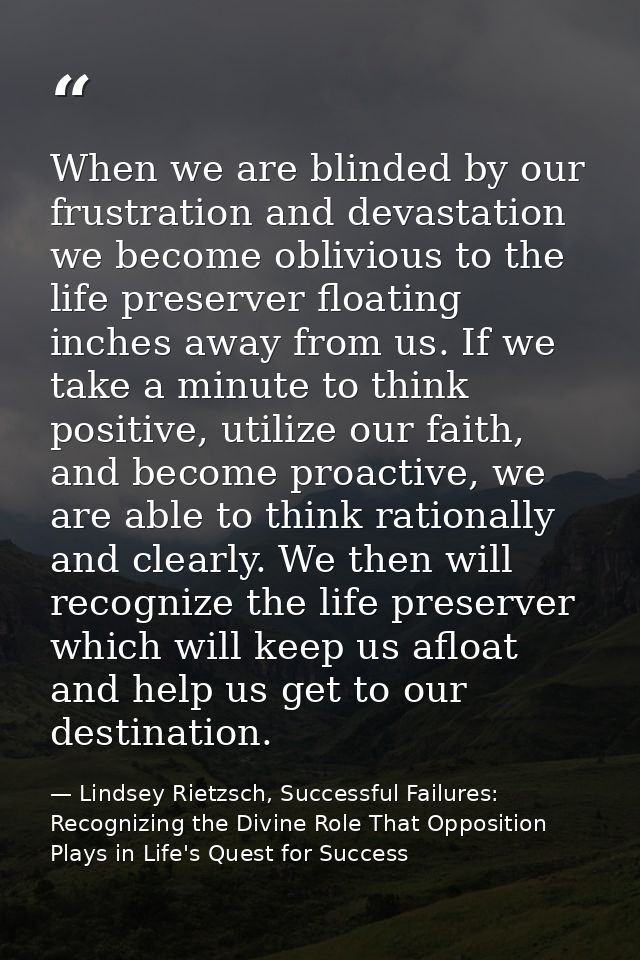 When we are blinded by our frustration and devastation we become oblivious to the life preserver floating inches away fr — Lindsey Rietzsch, Successful Failures: Recognizing the Divine Role That Opposition Plays in Life's Quest for Success
