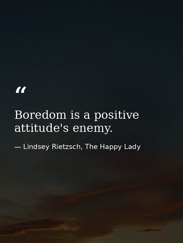 Boredom is a positive attitude's enemy. — Lindsey Rietzsch, The Happy Lady