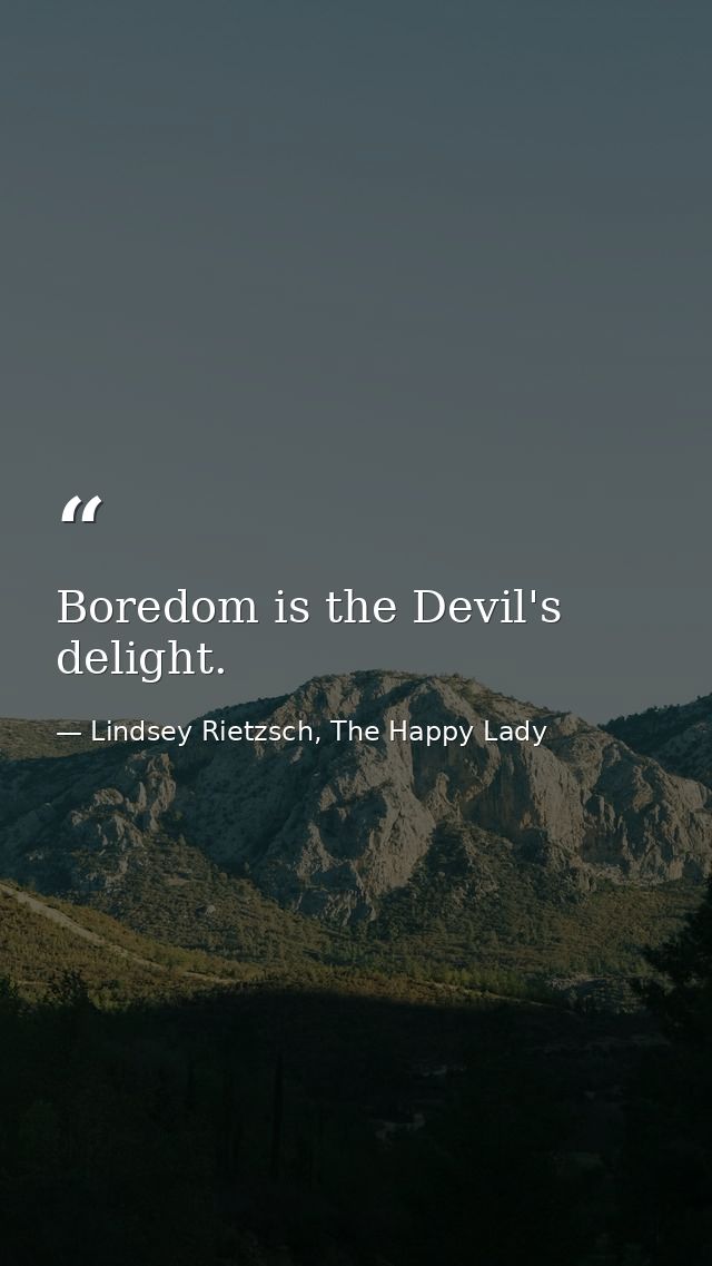 Boredom is the Devil's delight. — Lindsey Rietzsch, The Happy Lady