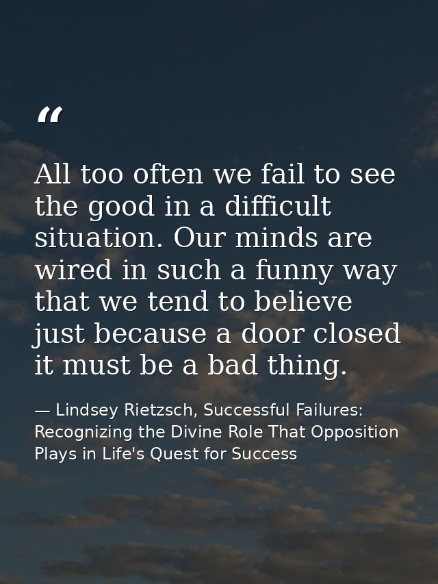 All too often we fail to see the good in a difficult situation. Our minds are wired in such a funny way that we tend to  — Lindsey Rietzsch, Successful Failures: Recognizing the Divine Role That Opposition Plays in Life's Quest for Success