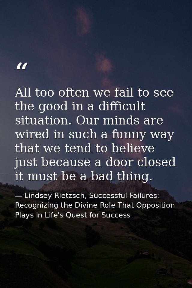 All too often we fail to see the good in a difficult situation. Our minds are wired in such a funny way that we tend to  — Lindsey Rietzsch, Successful Failures: Recognizing the Divine Role That Opposition Plays in Life's Quest for Success