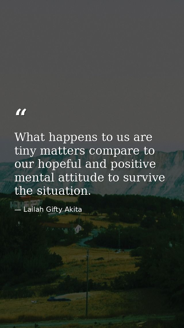 What happens to us are tiny matters compare to our hopeful and positive mental attitude to survive the situation. — Lailah Gifty Akita