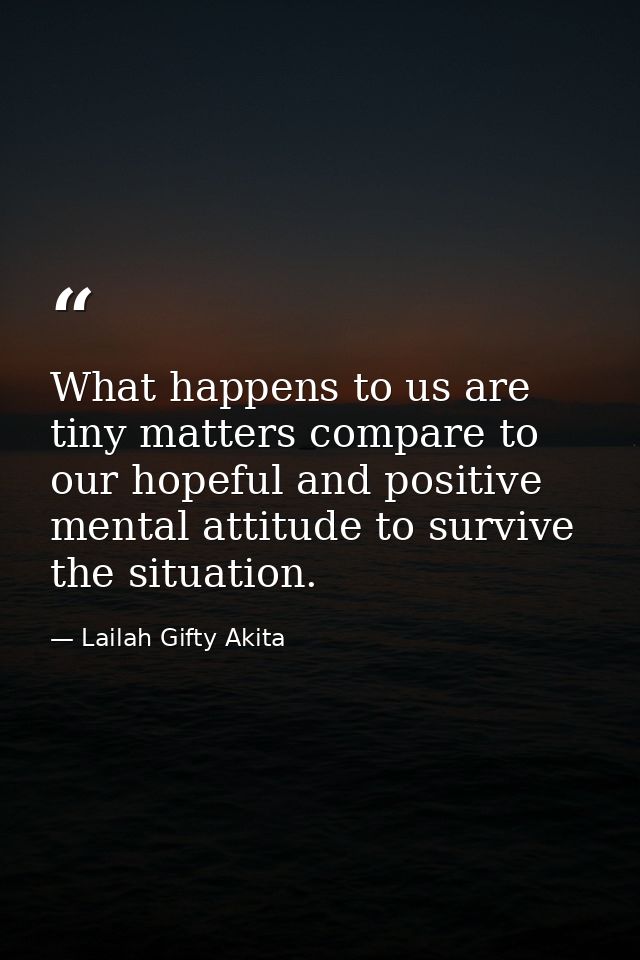 What happens to us are tiny matters compare to our hopeful and positive mental attitude to survive the situation. — Lailah Gifty Akita