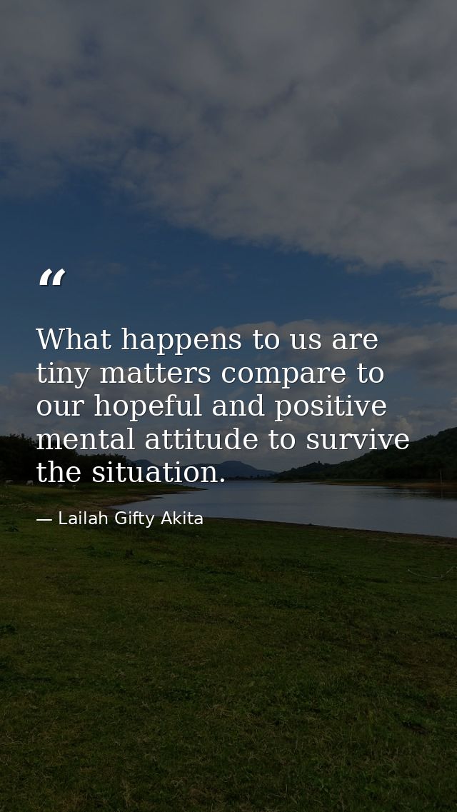 What happens to us are tiny matters compare to our hopeful and positive mental attitude to survive the situation. — Lailah Gifty Akita