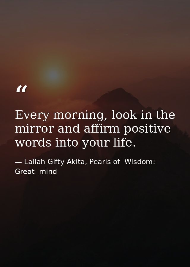 Every morning, look in the mirror and affirm positive words into your life. — Lailah Gifty Akita, Pearls of  Wisdom: Great  mind