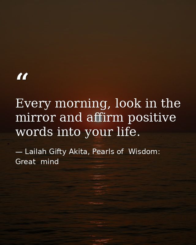 Every morning, look in the mirror and affirm positive words into your life. — Lailah Gifty Akita, Pearls of  Wisdom: Great  mind