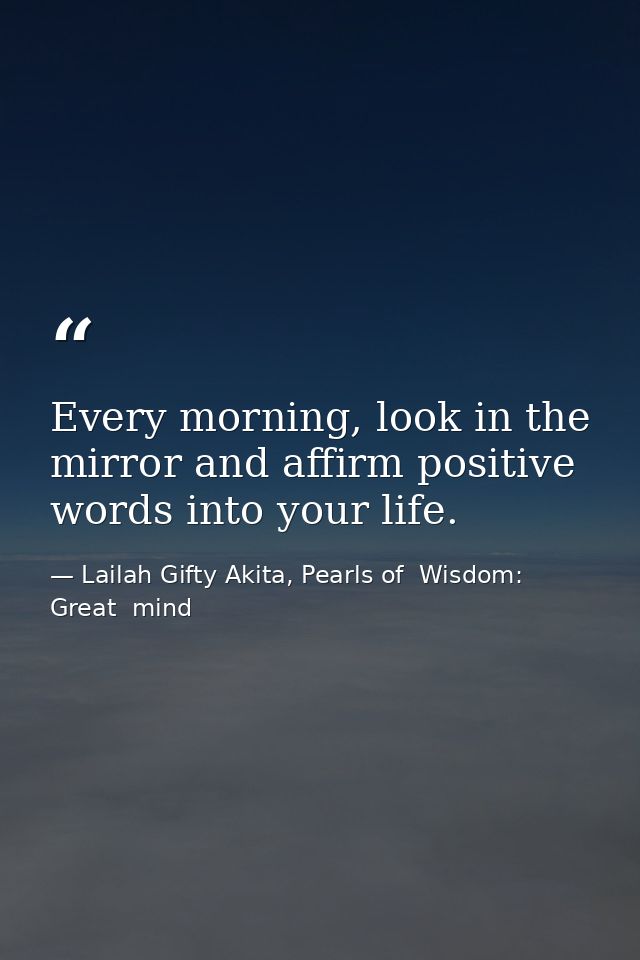 Every morning, look in the mirror and affirm positive words into your life. — Lailah Gifty Akita, Pearls of  Wisdom: Great  mind
