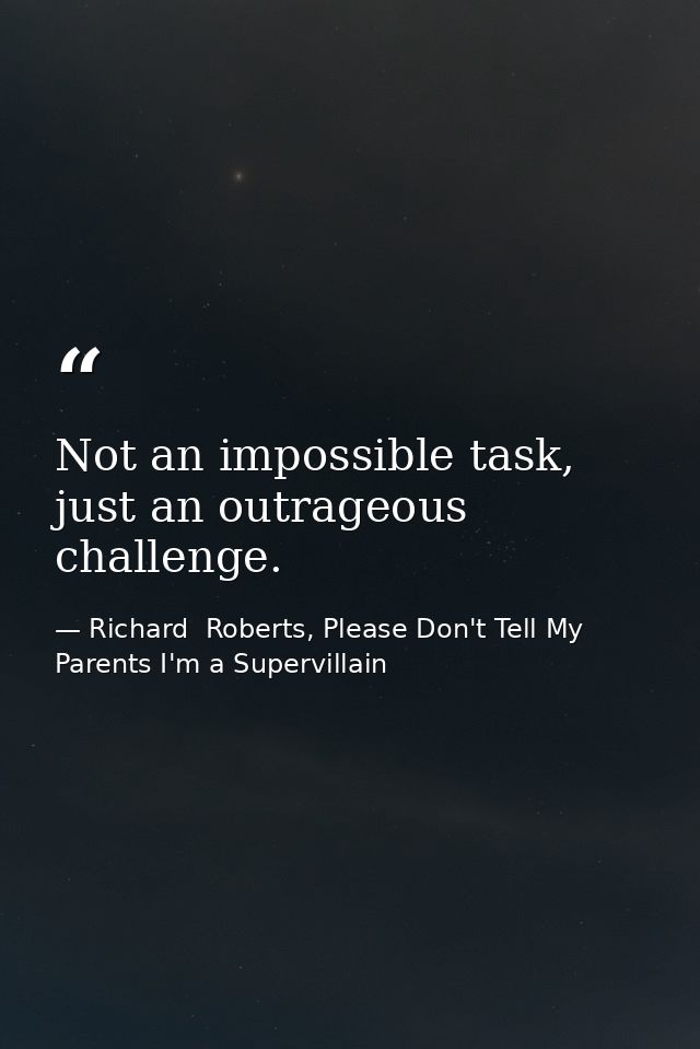 Not an impossible task, just an outrageous challenge. — Richard  Roberts, Please Don't Tell My Parents I'm a Supervillain